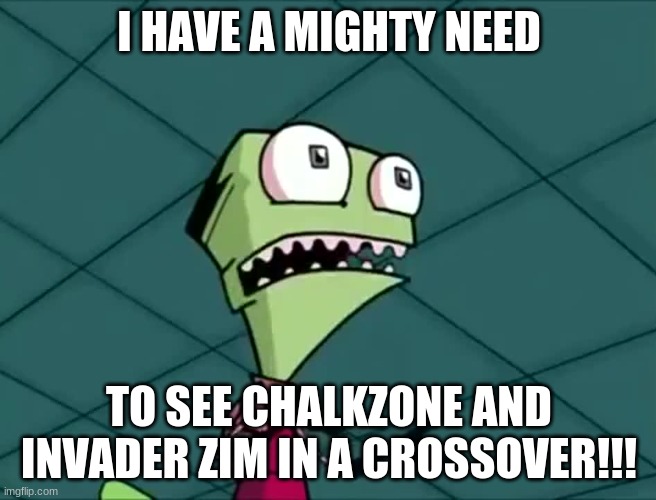 I actually want Nickelodeon to do a crossover with ChalkZone and Invader Zim. | I HAVE A MIGHTY NEED; TO SEE CHALKZONE AND INVADER ZIM IN A CROSSOVER!!! | image tagged in mighty need | made w/ Imgflip meme maker