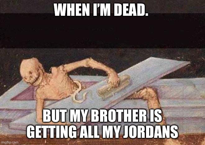 Skeleton Coming Out Of Coffin | WHEN I’M DEAD. BUT MY BROTHER IS GETTING ALL MY JORDANS | image tagged in skeleton coming out of coffin | made w/ Imgflip meme maker