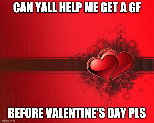 idk i just need hlp | CAN YALL HELP ME GET A GF; BEFORE VALENTINE'S DAY PLS | image tagged in valentines day | made w/ Imgflip meme maker