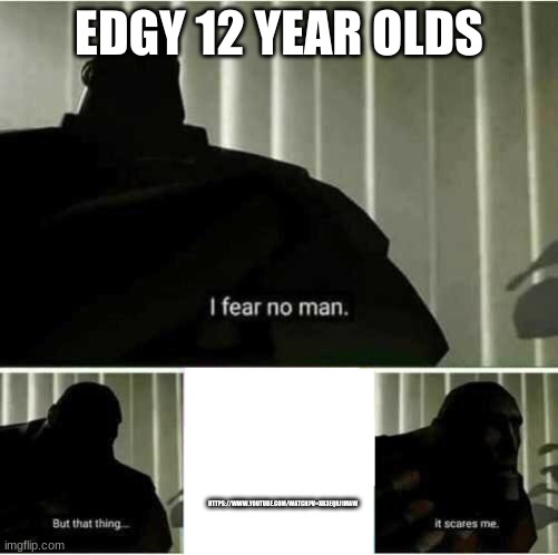 I fear no man | EDGY 12 YEAR OLDS; HTTPS://WWW.YOUTUBE.COM/WATCH?V=XB3EQRJ1MAW | image tagged in i fear no man | made w/ Imgflip meme maker