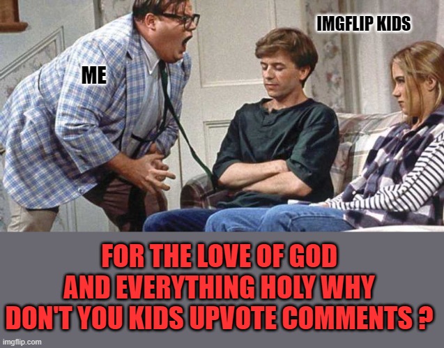 could someone answer me this ? | IMGFLIP KIDS; ME; FOR THE LOVE OF GOD AND EVERYTHING HOLY WHY DON'T YOU KIDS UPVOTE COMMENTS ? | image tagged in kids don't upvote comments,why,they don't cost anything,are you afraid of the button,you can do it | made w/ Imgflip meme maker