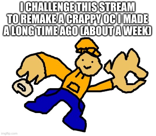 idk | I CHALLENGE THIS STREAM TO REMAKE A CRAPPY OC I MADE A LONG TIME AGO (ABOUT A WEEK) | image tagged in memes,funny,drawing,bruh,no god no god please no | made w/ Imgflip meme maker