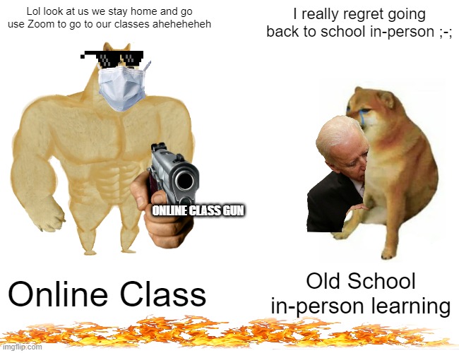 Buff Doge vs. Cheems Meme | Lol look at us we stay home and go use Zoom to go to our classes aheheheheh; I really regret going back to school in-person ;-;; ONLINE CLASS GUN; Online Class; Old School in-person learning | image tagged in memes,buff doge vs cheems | made w/ Imgflip meme maker