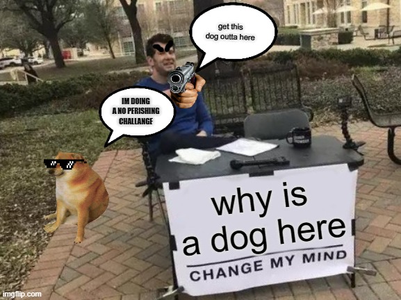 Change My Mind | get this dog outta here; IM DOING A NO PERISHING CHALLANGE; why is a dog here | image tagged in memes,change my mind,original meme | made w/ Imgflip meme maker