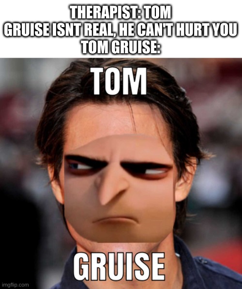 he is very real | THERAPIST: TOM GRUISE ISNT REAL, HE CAN'T HURT YOU
TOM GRUISE: | image tagged in memes,funny,gru meme,tom cruise,therapist,lol | made w/ Imgflip meme maker