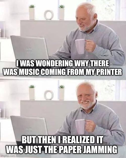 Hide the Pain Harold | I WAS WONDERING WHY THERE WAS MUSIC COMING FROM MY PRINTER; BUT THEN I REALIZED IT WAS JUST THE PAPER JAMMING | image tagged in memes,hide the pain harold | made w/ Imgflip meme maker