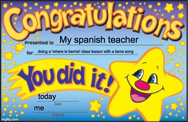 y tho |  My spanish teacher; doing a 'where is bernie' class lesson with a lame song; today; me | image tagged in memes,happy star congratulations | made w/ Imgflip meme maker