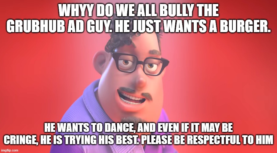 Grubhub | WHYY DO WE ALL BULLY THE GRUBHUB AD GUY. HE JUST WANTS A BURGER. HE WANTS TO DANCE, AND EVEN IF IT MAY BE CRINGE, HE IS TRYING HIS BEST. PLEASE BE RESPECTFUL TO HIM | image tagged in grubhub | made w/ Imgflip meme maker