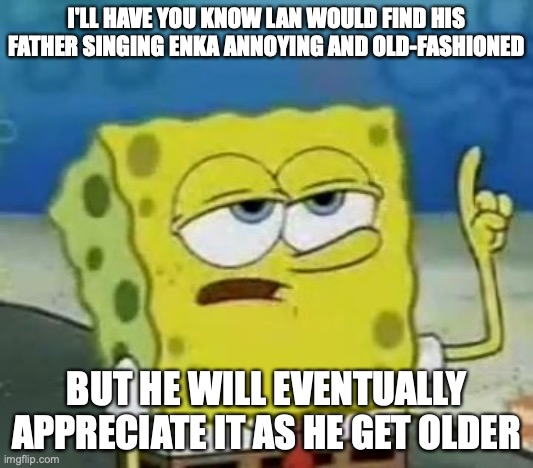 Lan Hikari and Enka | I'LL HAVE YOU KNOW LAN WOULD FIND HIS FATHER SINGING ENKA ANNOYING AND OLD-FASHIONED; BUT HE WILL EVENTUALLY APPRECIATE IT AS HE GET OLDER | image tagged in memes,i'll have you know spongebob,enka,lan hikari,megaman battle network | made w/ Imgflip meme maker