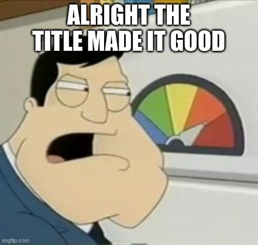 Stan Meter | ALRIGHT THE TITLE MADE IT GOOD | image tagged in stan meter | made w/ Imgflip meme maker