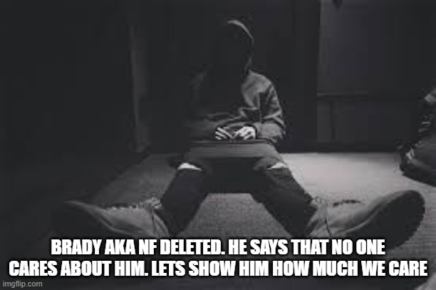 NF sad | BRADY AKA NF DELETED. HE SAYS THAT NO ONE CARES ABOUT HIM. LETS SHOW HIM HOW MUCH WE CARE | image tagged in nf sad | made w/ Imgflip meme maker