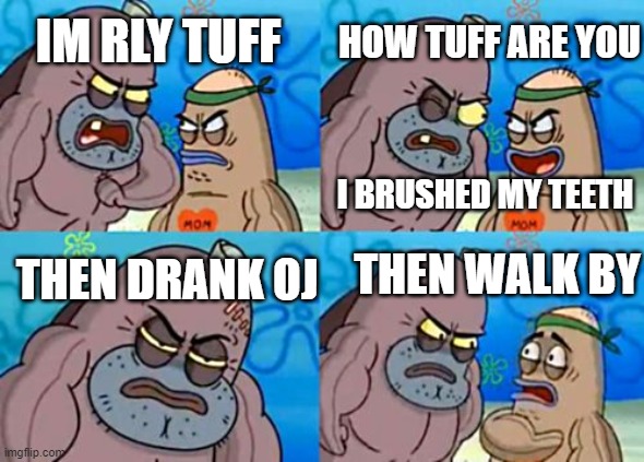 How Tough Are You | HOW TUFF ARE YOU; IM RLY TUFF; I BRUSHED MY TEETH; THEN DRANK OJ; THEN WALK BY | image tagged in memes,how tough are you | made w/ Imgflip meme maker