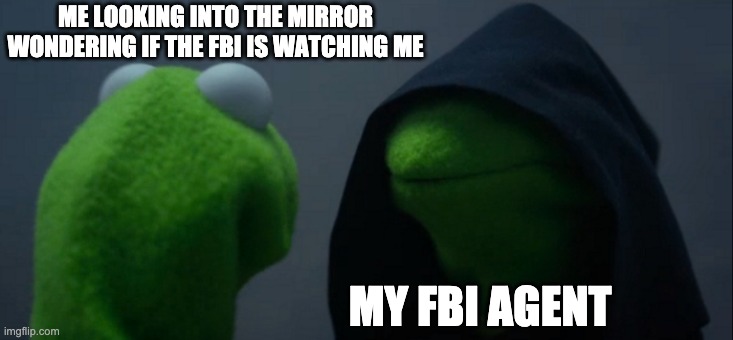 Evil Kermit | ME LOOKING INTO THE MIRROR WONDERING IF THE FBI IS WATCHING ME; MY FBI AGENT | image tagged in memes,evil kermit | made w/ Imgflip meme maker