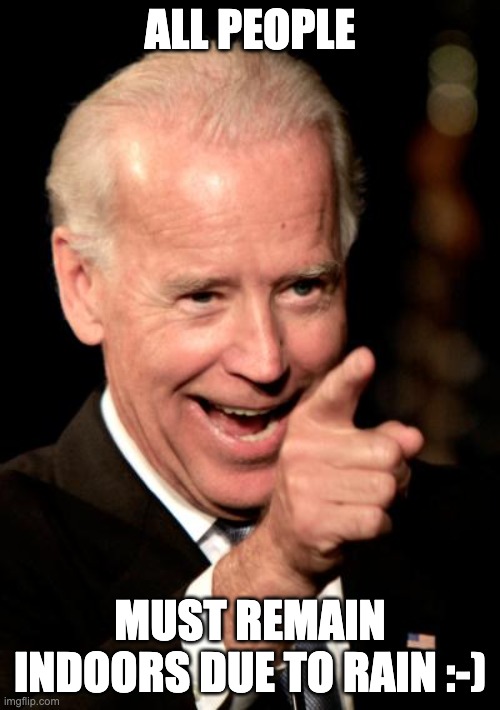 Smilin Biden | ALL PEOPLE; MUST REMAIN INDOORS DUE TO RAIN :-) | image tagged in memes,smilin biden | made w/ Imgflip meme maker