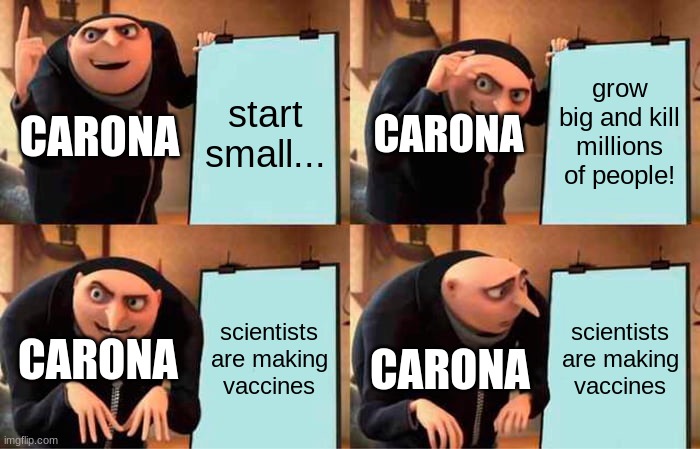 caronas plan... comment and like my meme profile! | start small... grow big and kill millions of people! CARONA; CARONA; scientists are making vaccines; scientists are making vaccines; CARONA; CARONA | image tagged in memes,gru's plan | made w/ Imgflip meme maker