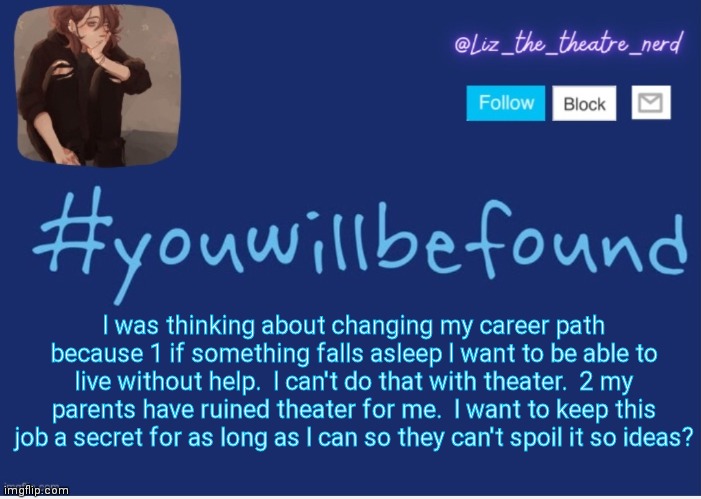 Liz the theater nerd template | I was thinking about changing my career path because 1 if something falls asleep I want to be able to live without help.  I can't do that with theater.  2 my parents have ruined theater for me.  I want to keep this job a secret for as long as I can so they can't spoil it so ideas? | image tagged in liz the theater nerd template | made w/ Imgflip meme maker
