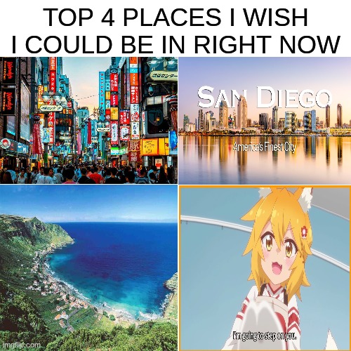 hot | TOP 4 PLACES I WISH I COULD BE IN RIGHT NOW | image tagged in blank | made w/ Imgflip meme maker