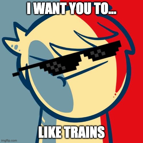 I like trains. | I WANT YOU TO... LIKE TRAINS | image tagged in i like trains | made w/ Imgflip meme maker
