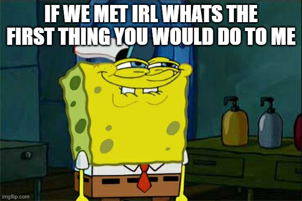 idk | IF WE MET IRL WHATS THE FIRST THING YOU WOULD DO TO ME | image tagged in memes,don't you squidward | made w/ Imgflip meme maker