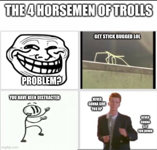 4 horsemen of trolls | GET STICK BUGGED LOL; PROBLEM? YOU HAVE BEEN DISTRACTED; NEVER GONNA GIVE YOU UP; NEVER GONNA LET YOU DOWN | image tagged in rickroll,troll face,get stick bugged lol,you got distracted | made w/ Imgflip meme maker