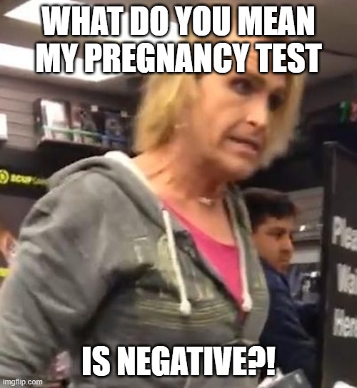 It's ma"am | WHAT DO YOU MEAN MY PREGNANCY TEST; IS NEGATIVE?! | image tagged in it's ma am | made w/ Imgflip meme maker