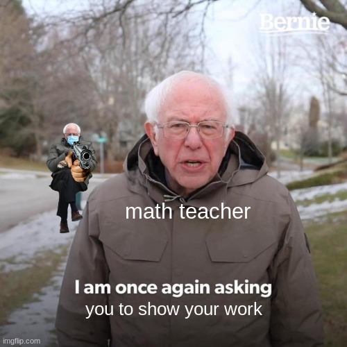 Bernie I Am Once Again Asking For Your Support Meme | math teacher; you to show your work | image tagged in memes,bernie i am once again asking for your support | made w/ Imgflip meme maker