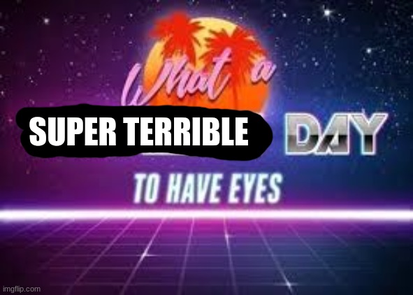 what a terrible day to have eyes | SUPER TERRIBLE | image tagged in what a terrible day to have eyes | made w/ Imgflip meme maker