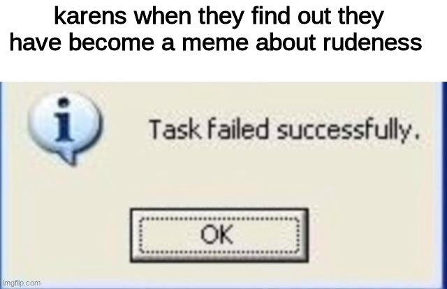 Task failed successfully | karens when they find out they have become a meme about rudeness | image tagged in task failed successfully | made w/ Imgflip meme maker