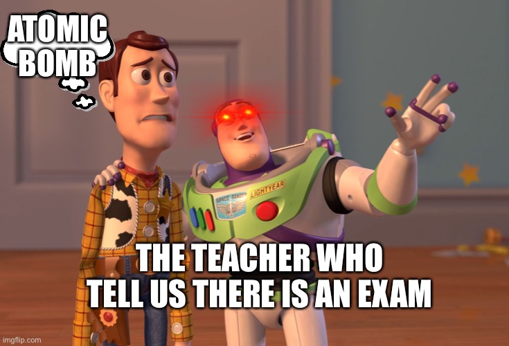 X, X Everywhere | ATOMIC BOMB; THE TEACHER WHO TELL US THERE IS AN EXAM | image tagged in memes,x x everywhere | made w/ Imgflip meme maker