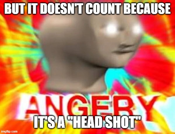 BUT IT DOESN'T COUNT BECAUSE IT'S A "HEAD SHOT" | image tagged in angry meme man | made w/ Imgflip meme maker