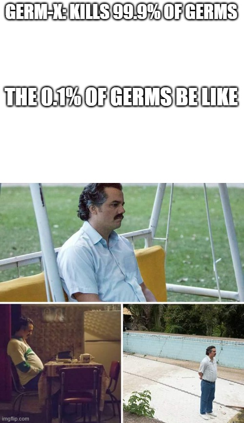 GERM-X: KILLS 99.9% OF GERMS; THE 0.1% OF GERMS BE LIKE | image tagged in blank white template,memes,sad pablo escobar | made w/ Imgflip meme maker