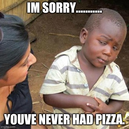 Third World Skeptical Kid | IM SORRY........... YOUVE NEVER HAD PIZZA. | image tagged in memes,third world skeptical kid | made w/ Imgflip meme maker
