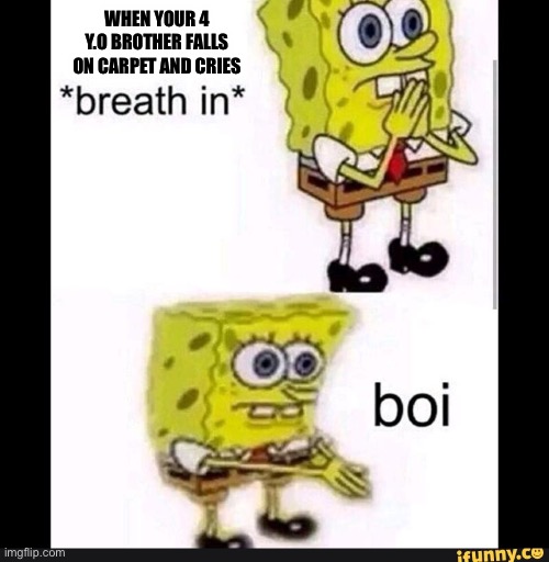 Spongebob Boi | WHEN YOUR 4 Y.O BROTHER FALLS ON CARPET AND CRIES | image tagged in spongebob boi | made w/ Imgflip meme maker