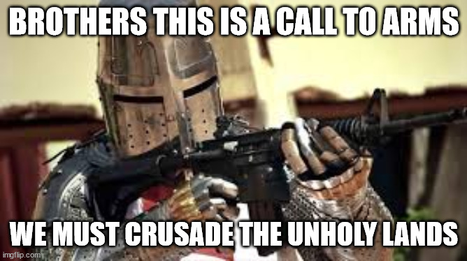 CRUSAAAAAADE | BROTHERS THIS IS A CALL TO ARMS; WE MUST CRUSADE THE UNHOLY LANDS | image tagged in crusaders open up | made w/ Imgflip meme maker