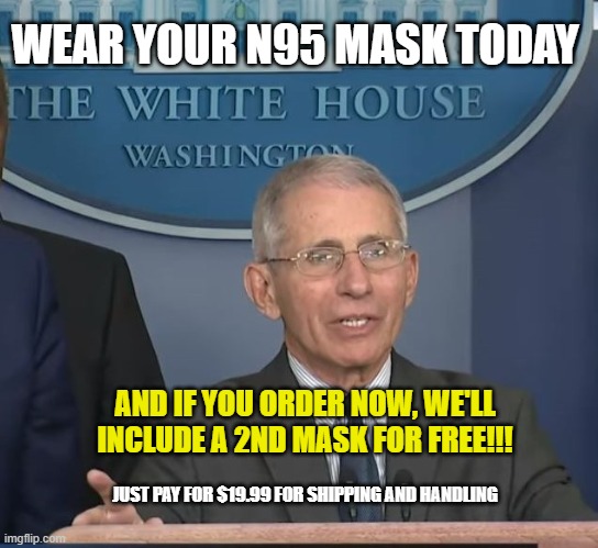 Dr Fauci | WEAR YOUR N95 MASK TODAY; AND IF YOU ORDER NOW, WE'LL INCLUDE A 2ND MASK FOR FREE!!! JUST PAY FOR $19.99 FOR SHIPPING AND HANDLING | image tagged in dr fauci | made w/ Imgflip meme maker