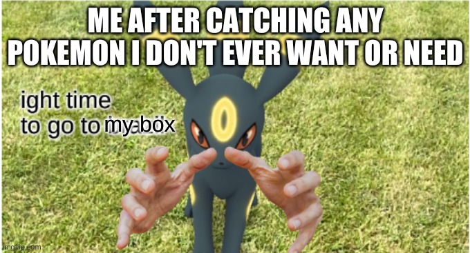 oh no again | ME AFTER CATCHING ANY POKEMON I DON'T EVER WANT OR NEED; my box | image tagged in ur goin to brazil umbreon | made w/ Imgflip meme maker