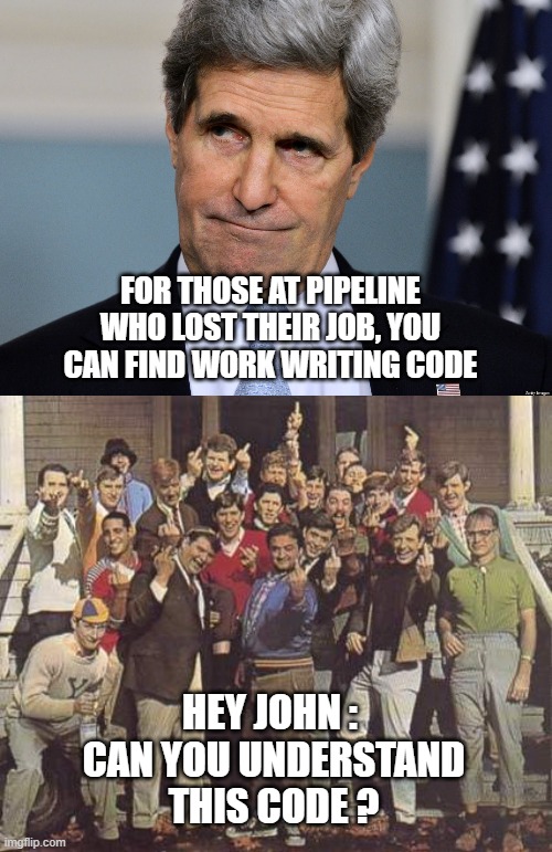 Out of Work | FOR THOSE AT PIPELINE WHO LOST THEIR JOB, YOU CAN FIND WORK WRITING CODE; HEY JOHN : 
CAN YOU UNDERSTAND THIS CODE ? | image tagged in john kerry,pipline,workers,code,jobs,biden | made w/ Imgflip meme maker