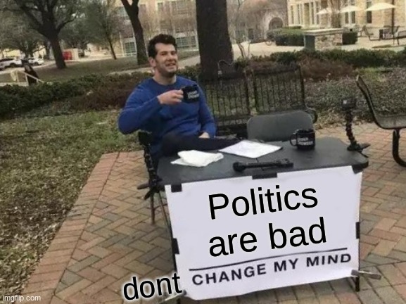 Change My Mind | Politics are bad; dont | image tagged in memes,change my mind | made w/ Imgflip meme maker