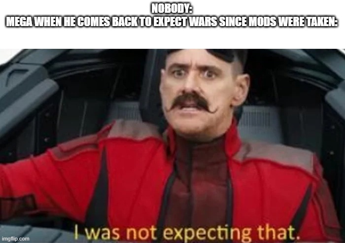 I was not expecting that | NOBODY:
MEGA WHEN HE COMES BACK TO EXPECT WARS SINCE MODS WERE TAKEN: | image tagged in i was not expecting that | made w/ Imgflip meme maker