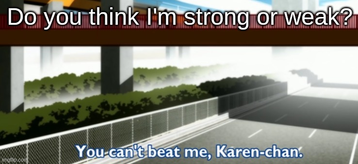 You can't beat me, Karen-chan. | Do you think I'm strong or weak? | image tagged in you can't beat me karen-chan | made w/ Imgflip meme maker