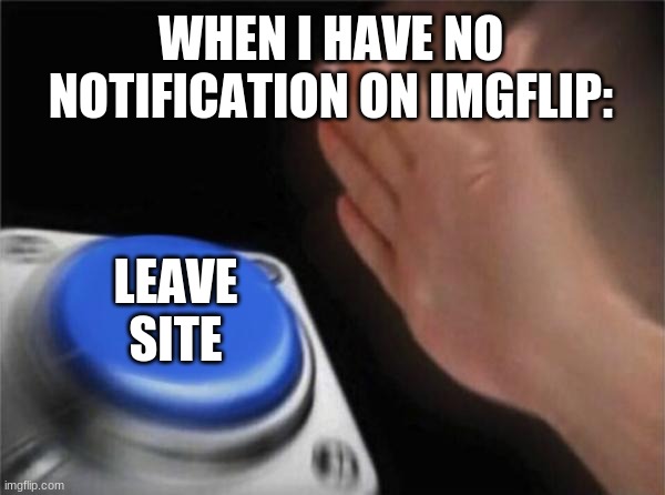 all the time | WHEN I HAVE NO NOTIFICATION ON IMGFLIP:; LEAVE SITE | image tagged in memes,blank nut button,imgflip | made w/ Imgflip meme maker
