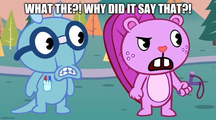 What the?! (HTF) | WHAT THE?! WHY DID IT SAY THAT?! | image tagged in what the htf | made w/ Imgflip meme maker