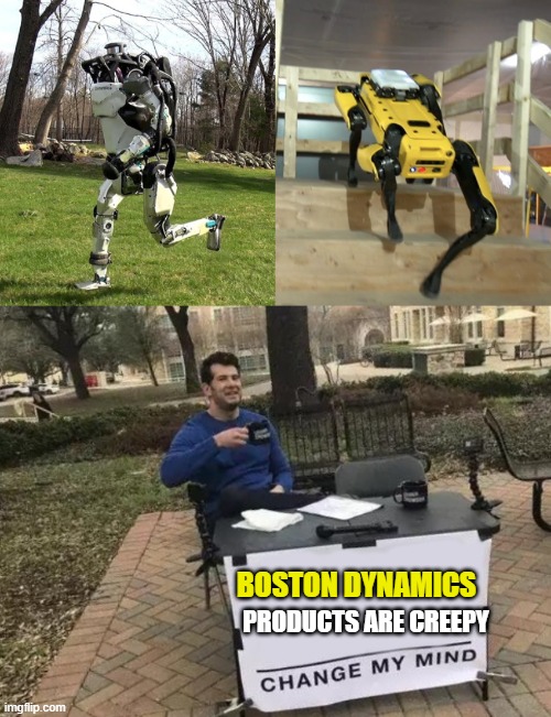 Is it just me? | BOSTON DYNAMICS; PRODUCTS ARE CREEPY | image tagged in memes,change my mind,robots,creepy,fun | made w/ Imgflip meme maker