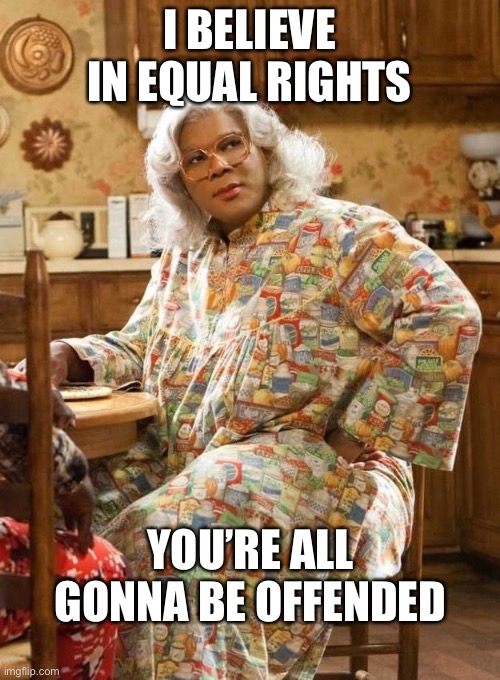 I BELIEVE IN EQUAL RIGHTS; YOU’RE ALL GONNA BE OFFENDED | image tagged in madea,baby,equal rights | made w/ Imgflip meme maker