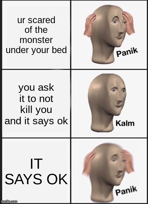 panik kalm panik | ur scared of the monster under your bed; you ask it to not kill you and it says ok; IT SAYS OK | image tagged in memes,panik kalm panik | made w/ Imgflip meme maker