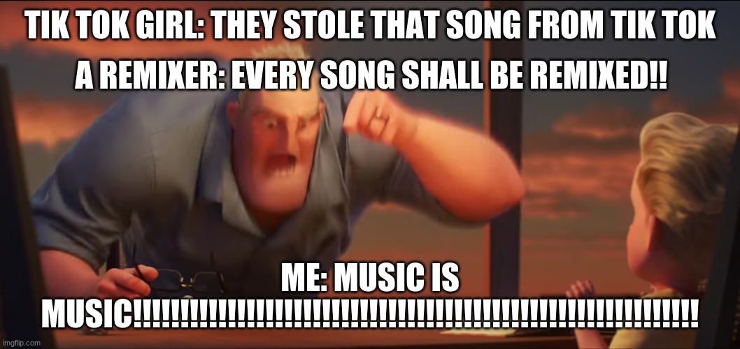 math is math | TIK TOK GIRL: THEY STOLE THAT SONG FROM TIK TOK; A REMIXER: EVERY SONG SHALL BE REMIXED!! ME: MUSIC IS MUSIC!!!!!!!!!!!!!!!!!!!!!!!!!!!!!!!!!!!!!!!!!!!!!!!!!!!!!!!!!!!! | image tagged in math is math | made w/ Imgflip meme maker