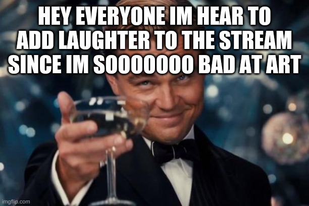 :D | HEY EVERYONE IM HEAR TO ADD LAUGHTER TO THE STREAM SINCE IM SOOOOOOO BAD AT ART | image tagged in memes,leonardo dicaprio cheers | made w/ Imgflip meme maker