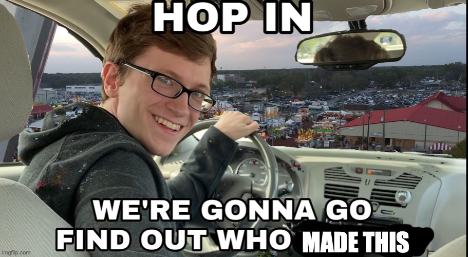 Hop in we're gonna find who asked | MADE THIS | image tagged in hop in we're gonna find who asked | made w/ Imgflip meme maker