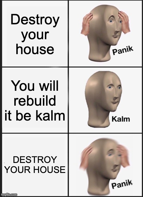 Panik Kalm Panik | Destroy your house; You will rebuild it be kalm; DESTROY YOUR HOUSE | image tagged in memes,panik kalm panik | made w/ Imgflip meme maker