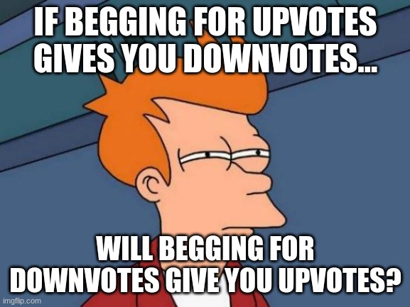 but will it? im confused and wondering. | IF BEGGING FOR UPVOTES GIVES YOU DOWNVOTES... WILL BEGGING FOR DOWNVOTES GIVE YOU UPVOTES? | image tagged in memes,futurama fry | made w/ Imgflip meme maker